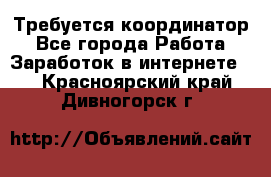 Требуется координатор - Все города Работа » Заработок в интернете   . Красноярский край,Дивногорск г.